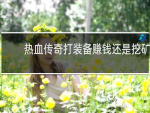 热血传奇打装备赚钱还是挖矿