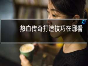 热血传奇打造技巧在哪看