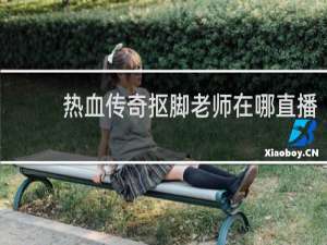 热血传奇抠脚老师在哪直播