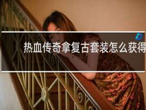 热血传奇拿复古套装怎么获得