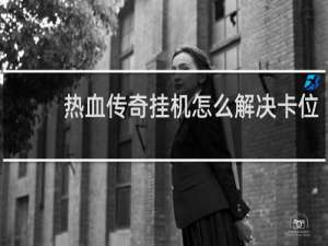 热血传奇挂机怎么解决卡位