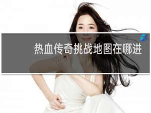 熱血傳奇挑戰(zhàn)地圖在哪進(jìn)