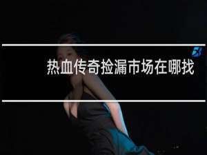 热血传奇捡漏市场在哪找