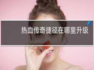 热血传奇捷径在哪里升级