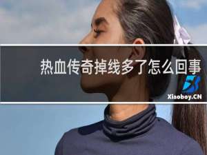 热血传奇掉线多了怎么回事