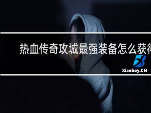 热血传奇攻城最强装备怎么获得