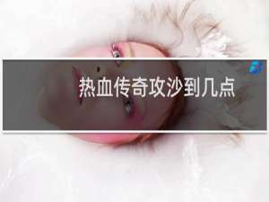 热血传奇攻沙到几点