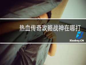 热血传奇攻略战神在哪打