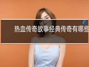 热血传奇故事经典传奇有哪些