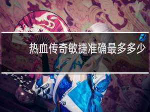 热血传奇敏捷准确最多多少