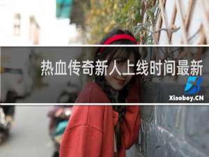 热血传奇新人上线时间最新