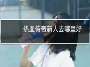 热血传奇新人去哪里好