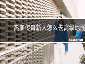 热血传奇新人怎么去高级地图