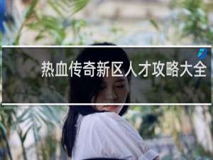 热血传奇新区人才攻略大全