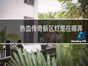 热血传奇新区灯笼在哪弄