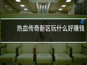 热血传奇新区玩什么好赚钱