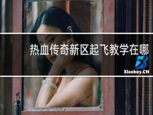 热血传奇新区起飞教学在哪