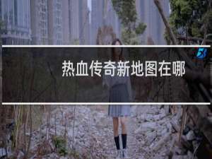热血传奇新地图在哪