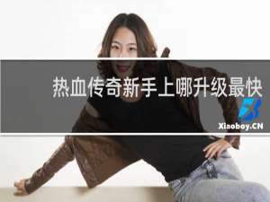 热血传奇新手上哪升级最快