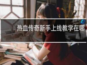 热血传奇新手上线教学在哪