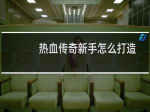 热血传奇新手怎么打造