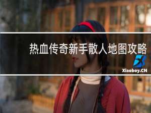 热血传奇新手散人地图攻略