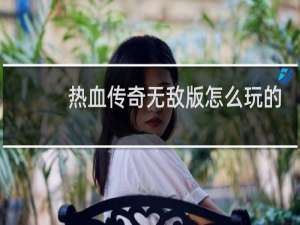 热血传奇无敌版怎么玩的
