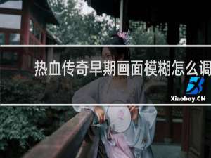 热血传奇早期画面模糊怎么调