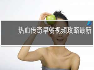 热血传奇早餐视频攻略最新
