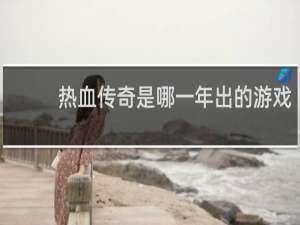 热血传奇是哪一年出的游戏