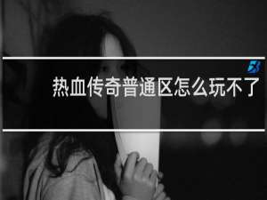 热血传奇普通区怎么玩不了