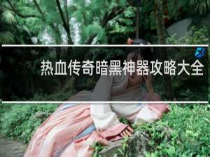热血传奇暗黑神器攻略大全