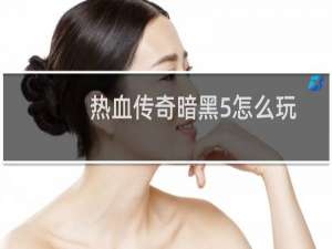 热血传奇暗黑5怎么玩