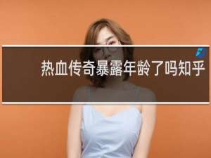 热血传奇暴露年龄了吗知乎