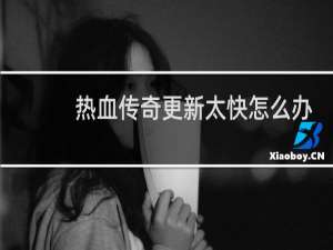 热血传奇更新太快怎么办