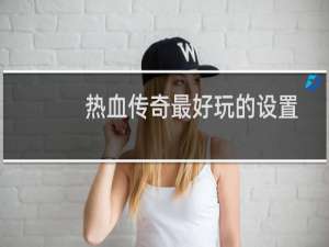 热血传奇最好玩的设置