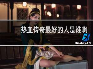 热血传奇最好的人是谁啊