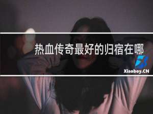 热血传奇最好的归宿在哪