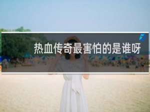 热血传奇最害怕的是谁呀