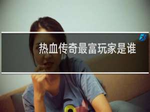 热血传奇最富玩家是谁
