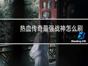 热血传奇最强战神怎么刷