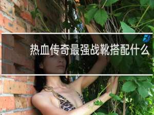 热血传奇最强战靴搭配什么