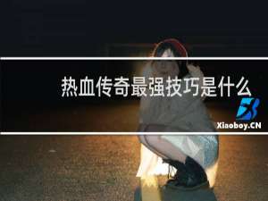 热血传奇最强技巧是什么