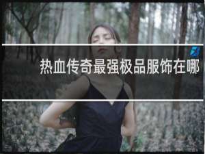 热血传奇最强极品服饰在哪