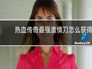 热血传奇最强激情刀怎么获得
