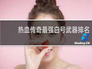 热血传奇最强白号武器排名