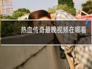 热血传奇最晚视频在哪看