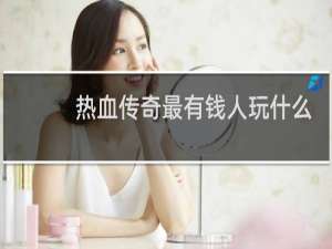 热血传奇最有钱人玩什么