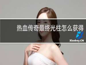 热血传奇最终光柱怎么获得