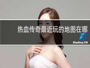 热血传奇最近玩的地图在哪